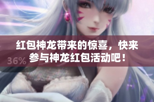 红包神龙带来的惊喜，快来参与神龙红包活动吧！