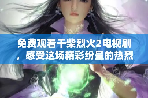 免费观看干柴烈火2电视剧，感受这场精彩纷呈的热烈剧情。