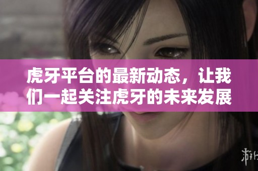 虎牙平台的最新动态，让我们一起关注虎牙的未来发展与机会