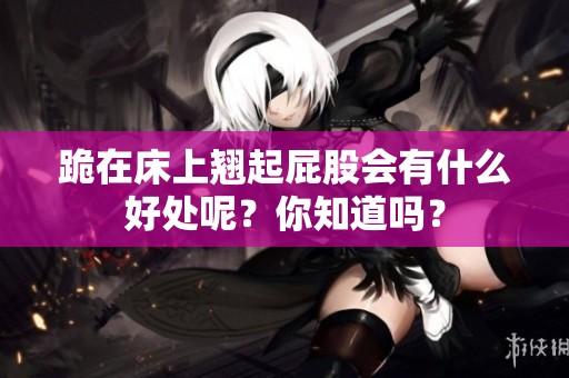 跪在床上翘起屁股会有什么好处呢？你知道吗？