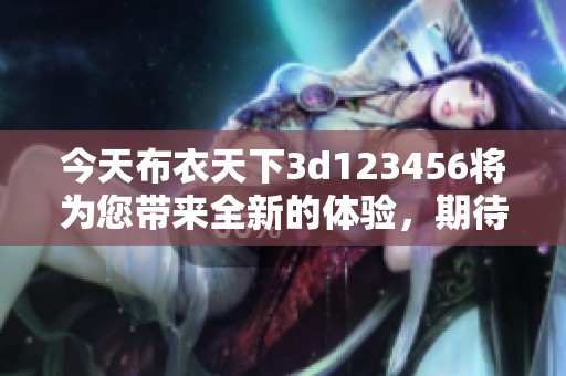 今天布衣天下**123456将为您带来全新的体验，期待您的参与和关注！