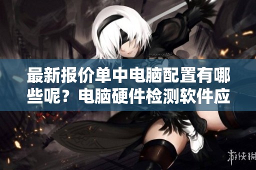 最新报价单中电脑配置有哪些呢？电脑硬件检测软件应该选择哪个好呢？