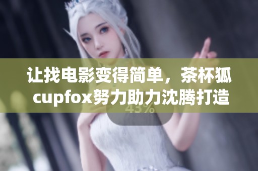 让找电影变得简单，茶杯狐 cupfox努力助力沈腾打造便捷体验