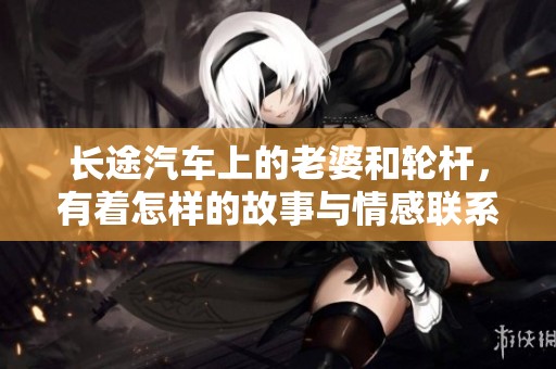 长途汽车上的老婆和轮杆，有着怎样的故事与情感联系呢