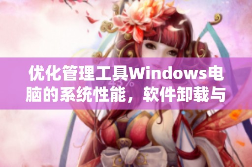 优化管理工具Windows电脑的系统性能，软件卸载与磁盘清理步骤详解