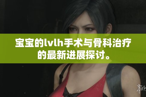 宝宝的lvlh手术与骨科治疗的最新进展探讨。