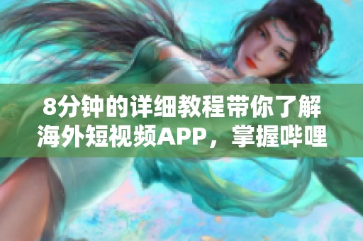 8分钟的详细教程带你了解海外短视频APP，掌握哔哩哔哩的使用技巧