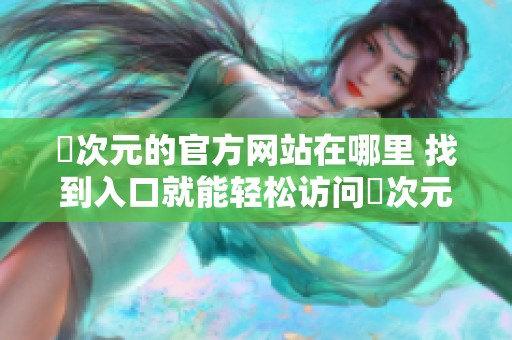 囧次元的官方网站在哪里 找到入口就能轻松访问囧次元网站