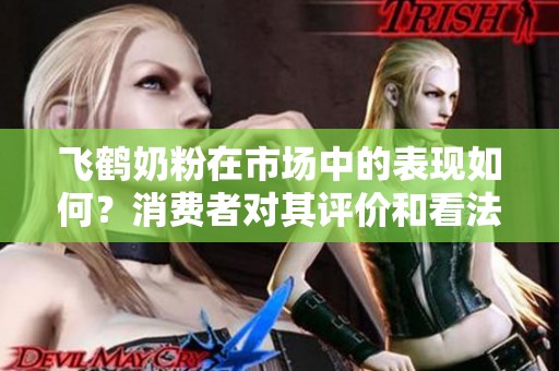 飞鹤奶粉在市场中的表现如何？消费者对其评价和看法值得关注。