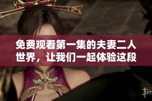 免费观看第一集的夫妻二人世界，让我们一起体验这段甜蜜旅程！