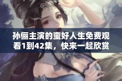 孙俪主演的蛮好人生免费观看1到42集，快来一起欣赏这部精彩作品！