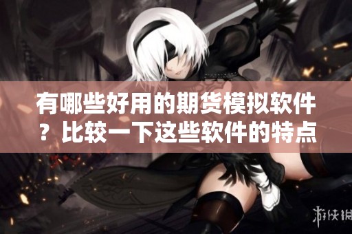 有哪些好用的期货模拟软件？比较一下这些软件的特点和优势。