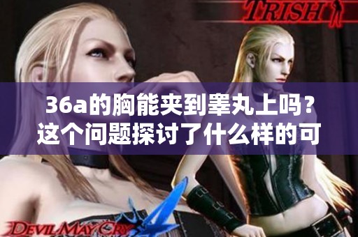 36a的胸能夹到睾丸上吗？这个问题探讨了什么样的可能性和想象。