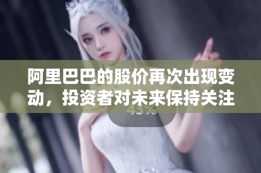 阿里巴巴的股价再次出现变动，投资者对未来保持关注与期待