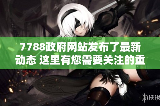 7788政府网站发布了最新动态 这里有您需要关注的重要信息