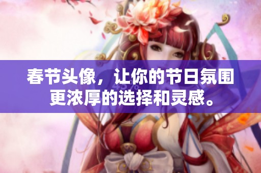 春节头像，让你的节日氛围更浓厚的选择和灵感。