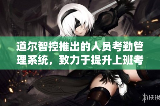 道尔智控推出的人员考勤管理系统，致力于提升上班考勤记录的有效性