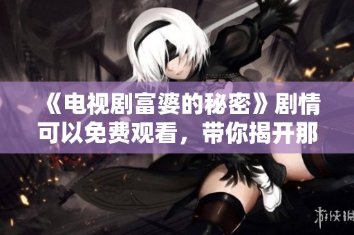 《电视剧富婆的秘密》剧情可以免费观看，带你揭开那些不为人知的故事。