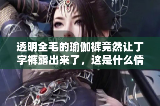 透明全毛的瑜伽裤竟然让丁字裤露出来了，这是什么情况呢