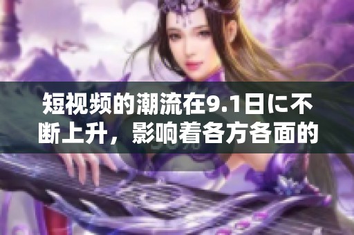 短视频的潮流在9.1日に不断上升，影响着各方各面的内容创作与传播。