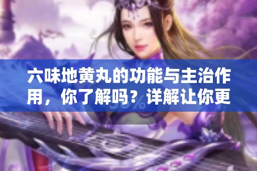 六味地黄丸的功能与主治作用，你了解吗？详解让你更明白！