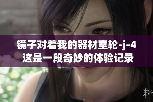 镜子对着我的器材室轮-j-4 这是一段奇妙的体验记录