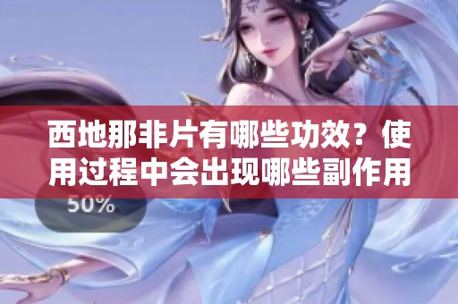 西地那非片有哪些功效？使用过程中会出现哪些副作用？