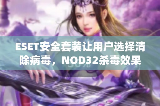 ESET安全套装让用户选择清除病毒，NOD32杀毒效果如何__财经头条