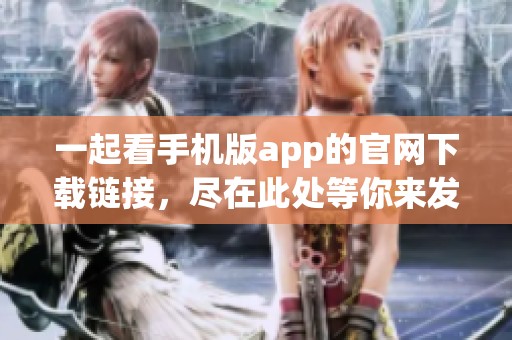 一起看手机版app的官网下载链接，尽在此处等你来发现！