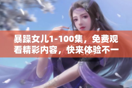 暴躁女儿1-100集，免费观看精彩内容，快来体验不一样的故事吧！