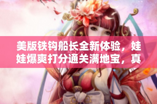 美版铁钩船长全新体验，娃娃爆爽打分通关满地宝，真是过瘾的街机游戏！