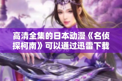 高清全集的日本动漫《名侦探柯南》可以通过迅雷下载，真不卡电影等你来看