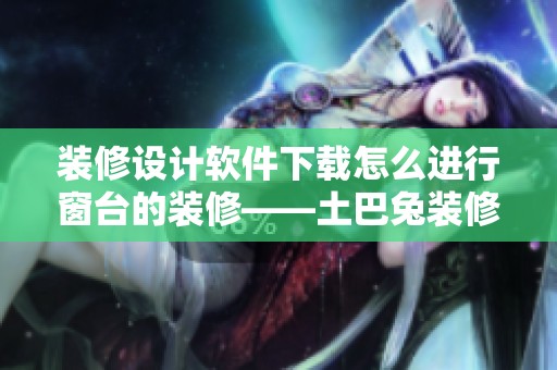 装修设计软件下载怎么进行窗台的装修——土巴兔装修网为你提供灵感与方案