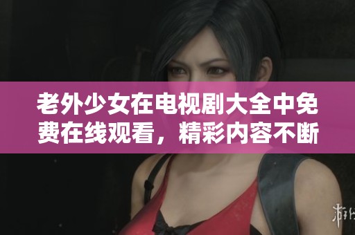 老外少女在电视剧大全中免费在线观看，精彩内容不断惊喜呈现
