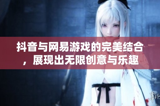 抖音与网易游戏的完美结合，展现出无限创意与乐趣