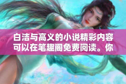 白洁与高义的小说精彩内容可以在笔趣阁免费阅读。你是否想知道整个故事的全文呢？