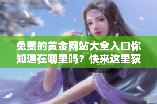 免费的黄金网站大全入口你知道在哪里吗？快来这里获取最新的信息和资源！