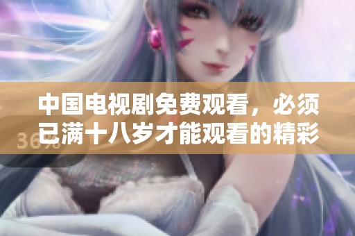 中国电视剧免费观看，必须已满十八岁才能观看的精彩作品
