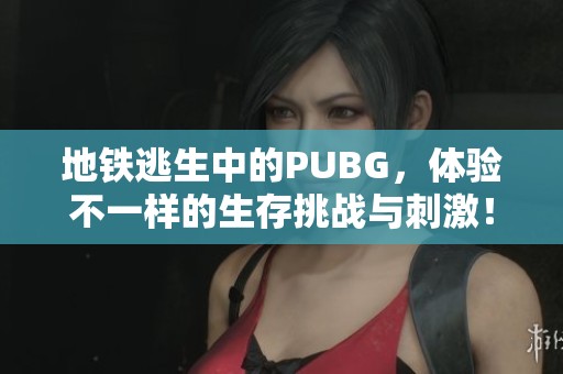 地铁逃生中的PUBG，体验不一样的生存挑战与刺激！