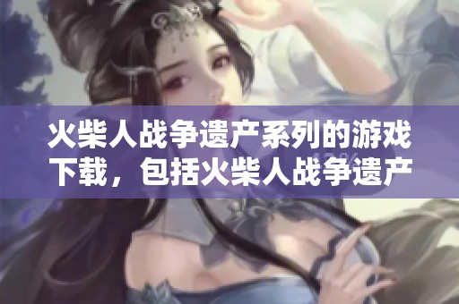 火柴人战争遗产系列的游戏下载，包括火柴人战争遗产1和火柴人战争遗产2