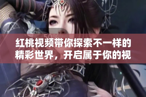 红桃视频带你探索不一样的精彩世界，开启属于你的视听之旅