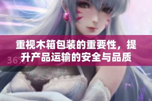 重视木箱包装的重要性，提升产品运输的安全与品质
