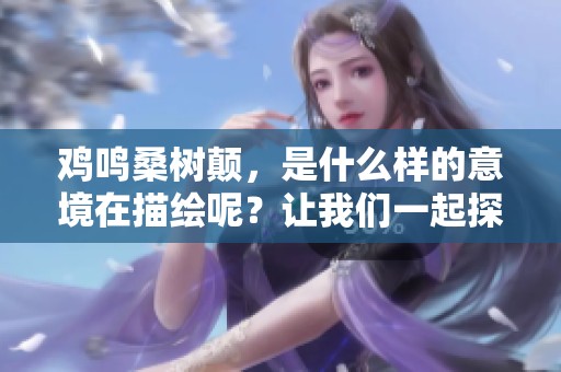 鸡鸣桑树颠，是什么样的意境在描绘呢？让我们一起探讨这句诗的深意。