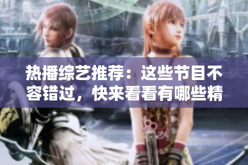 热播综艺推荐：这些节目不容错过，快来看看有哪些精彩内容！