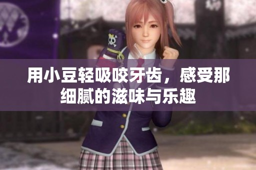 用小豆轻吸咬牙齿，感受那细腻的滋味与乐趣