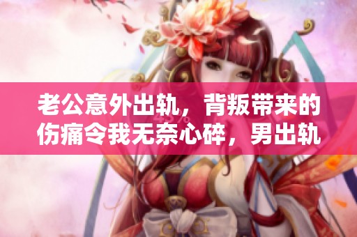 老公意外出轨，背叛带来的伤痛令我无奈心碎，男出轨的真相让人震惊