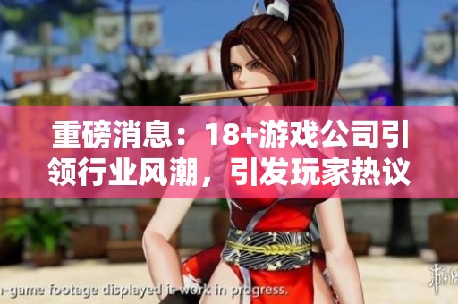 重磅消息：18+游戏公司引领行业风潮，引发玩家热议和期待