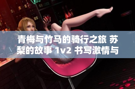 青梅与竹马的骑行之旅 苏梨的故事 1v2 书写激情与回忆