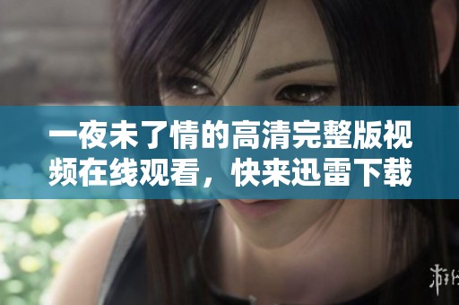 一夜未了情的高清完整版视频在线观看，快来迅雷下载电影吧