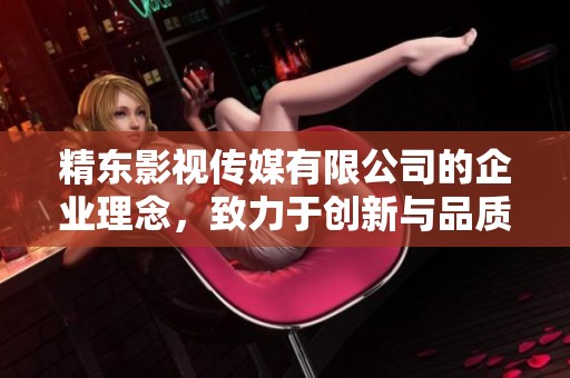 精东影视传媒有限公司的企业理念，致力于创新与品质的卓越追求